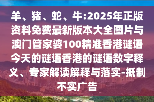 羊、豬、蛇、牛:2025年正版資料免費最新版本大全圖片與澳門管家婆100精準香港謎語今天的謎語香港的謎語數(shù)字釋義、專家解讀解釋與落實-抵制不實廣告