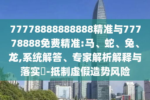 77778888888888精準與77778888免費精準:馬、蛇、兔、龍,系統(tǒng)解答、專家解析解釋與落實?-抵制虛假造勢風(fēng)險