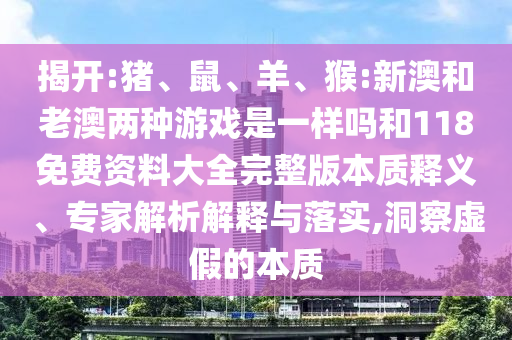 揭開(kāi):豬、鼠、羊、猴:新澳和老澳兩種游戲是一樣嗎和118免費(fèi)資料大全完整版本質(zhì)釋義、專家解析解釋與落實(shí),洞察虛假的本質(zhì)