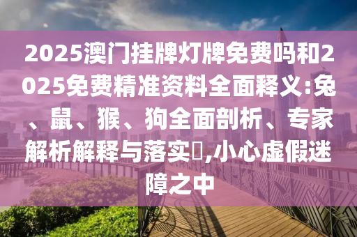 2025澳門掛牌燈牌免費嗎和2025免費精準(zhǔn)資料全面釋義:兔、鼠、猴、狗全面剖析、專家解析解釋與落實?,小心虛假迷障之中