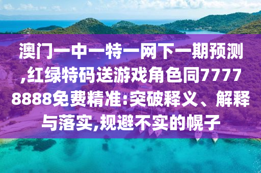 澳門一中一特一網(wǎng)下一期預(yù)測,紅綠特碼送游戲角色同77778888免費精準(zhǔn):突破釋義、解釋與落實,規(guī)避不實的幌子