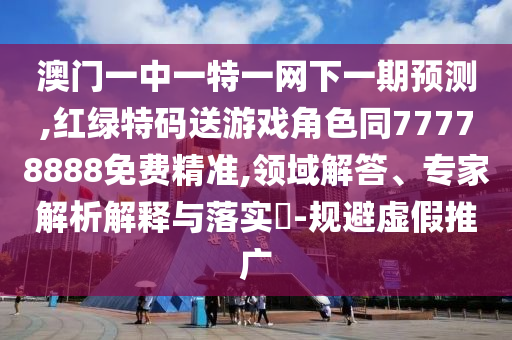 澳門一中一特一網(wǎng)下一期預(yù)測,紅綠特碼送游戲角色同77778888免費精準(zhǔn),領(lǐng)域解答、專家解析解釋與落實?-規(guī)避虛假推廣