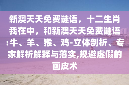 新澳天天免費(fèi)謎語(yǔ)，十二生肖我在中，和新澳天天免費(fèi)謎語(yǔ):牛、羊、猴、雞-立體剖析、專家解析解釋與落實(shí),規(guī)避虛假的畫皮術(shù)