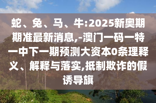 蛇、兔、馬、牛:2025新奧期期準(zhǔn)最新消息,-澳門一碼一特一中下一期預(yù)測大資本0條理釋義、解釋與落實(shí),抵制欺詐的假誘導(dǎo)旗