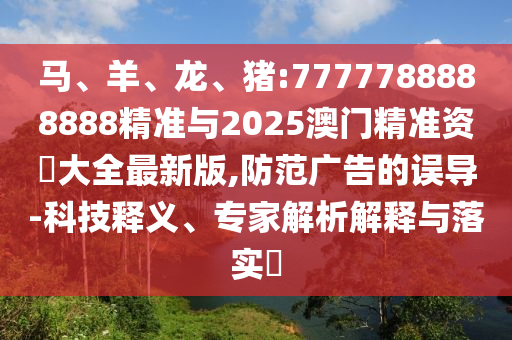 馬、羊、龍、豬:7777788888888精準(zhǔn)與2025澳門精準(zhǔn)資枓大全最新版,防范廣告的誤導(dǎo)-科技釋義、專家解析解釋與落實(shí)?