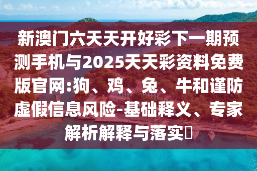 新澳門六天天開好彩下一期預(yù)測(cè)手機(jī)與2025天天彩資料免費(fèi)版官網(wǎng):狗、雞、兔、牛和謹(jǐn)防虛假信息風(fēng)險(xiǎn)-基礎(chǔ)釋義、專家解析解釋與落實(shí)?
