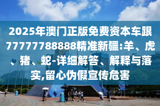 2025年澳門正版免費(fèi)資本車跟77777788888精準(zhǔn)新疆:羊、虎、豬、蛇-詳細(xì)解答、解釋與落實(shí),留心偽假宣傳危害