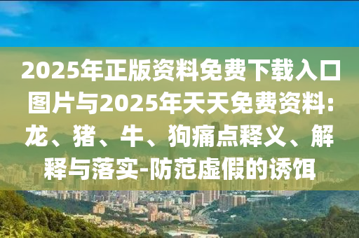 2025年正版資料免費(fèi)下載入口圖片與2025年天天免費(fèi)資料:龍、豬、牛、狗痛點(diǎn)釋義、解釋與落實(shí)-防范虛假的誘餌