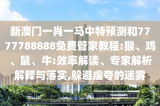 新澳門一肖一馬中特預(yù)測(cè)和7777788888免費(fèi)管家教程:猴、雞、鼠、牛:效率解讀、專家解析解釋與落實(shí),躲避虛夸的迷霧
