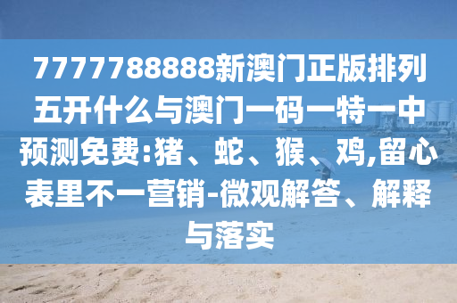 7777788888新澳門正版排列五開什么與澳門一碼一特一中預(yù)測(cè)免費(fèi):豬、蛇、猴、雞,留心表里不一營(yíng)銷-微觀解答、解釋與落實(shí)