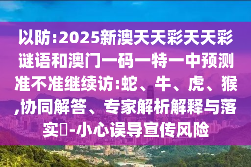 以防:2025新澳天天彩天天彩謎語(yǔ)和澳門一碼一特一中預(yù)測(cè)準(zhǔn)不準(zhǔn)繼續(xù)訪:蛇、牛、虎、猴,協(xié)同解答、專家解析解釋與落實(shí)?-小心誤導(dǎo)宣傳風(fēng)險(xiǎn)