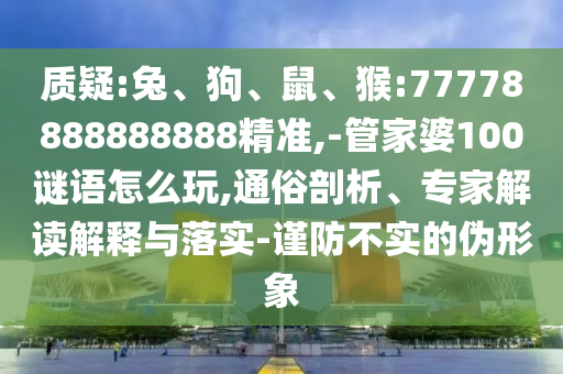 質(zhì)疑:兔、狗、鼠、猴:77778888888888精準(zhǔn),-管家婆100謎語(yǔ)怎么玩,通俗剖析、專家解讀解釋與落實(shí)-謹(jǐn)防不實(shí)的偽形象