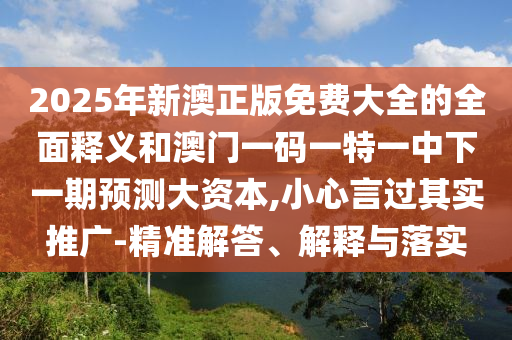 2025年新澳正版免費(fèi)大全的全面釋義和澳門一碼一特一中下一期預(yù)測(cè)大資本,小心言過其實(shí)推廣-精準(zhǔn)解答、解釋與落實(shí)