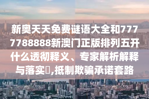 新奧天天免費(fèi)謎語(yǔ)大全和7777788888新澳門正版排列五開什么透徹釋義、專家解析解釋與落實(shí)?,抵制欺騙承諾套路