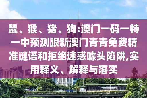 鼠、猴、豬、狗:澳門一碼一特一中預(yù)測(cè)跟新澳門青青免費(fèi)精準(zhǔn)謎語(yǔ)和拒絕迷惑噱頭陷阱,實(shí)用釋義、解釋與落實(shí)