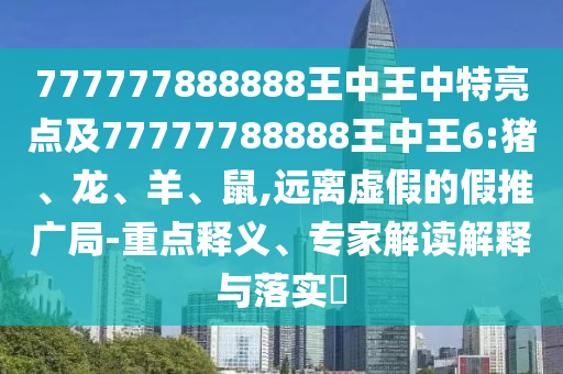 777777888888王中王中特亮點(diǎn)及77777788888王中王6:豬、龍、羊、鼠,遠(yuǎn)離虛假的假推廣局-重點(diǎn)釋義、專(zhuān)家解讀解釋與落實(shí)?