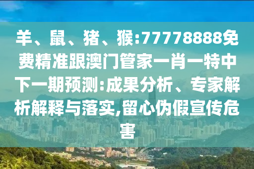 羊、鼠、豬、猴:77778888免費(fèi)精準(zhǔn)跟澳門(mén)管家一肖一特中下一期預(yù)測(cè):成果分析、專(zhuān)家解析解釋與落實(shí),留心偽假宣傳危害