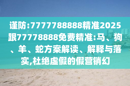 謹(jǐn)防:7777788888精準(zhǔn)2025跟77778888免費(fèi)精準(zhǔn):馬、狗、羊、蛇方案解讀、解釋與落實(shí),杜絕虛假的假營(yíng)銷(xiāo)幻