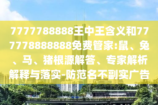 7777788888王中王含義和777778888888免費(fèi)管家:鼠、兔、馬、豬根源解答、專家解析解釋與落實(shí)-防范名不副實(shí)廣告