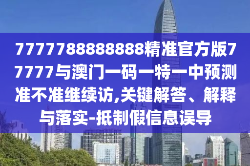 7777788888888精準(zhǔn)官方版77777與澳門一碼一特一中預(yù)測準(zhǔn)不準(zhǔn)繼續(xù)訪,關(guān)鍵解答、解釋與落實(shí)-抵制假信息誤導(dǎo)