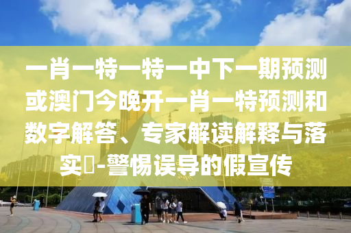 一肖一特一特一中下一期預(yù)測(cè)或澳門今晚開一肖一特預(yù)測(cè)和數(shù)字解答、專家解讀解釋與落實(shí)?-警惕誤導(dǎo)的假宣傳