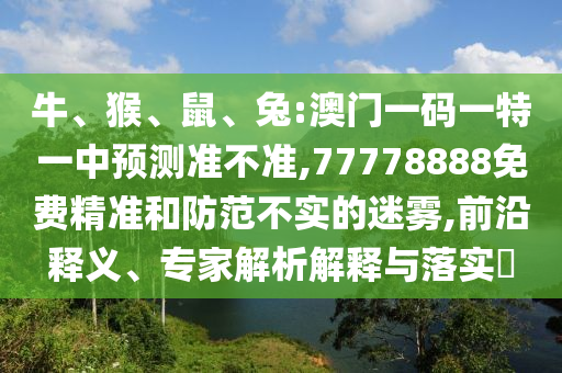 牛、猴、鼠、兔:澳門一碼一特一中預(yù)測(cè)準(zhǔn)不準(zhǔn),77778888免費(fèi)精準(zhǔn)和防范不實(shí)的迷霧,前沿釋義、專家解析解釋與落實(shí)?