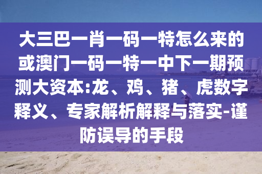 大三巴一肖一碼一特怎么來(lái)的或澳門一碼一特一中下一期預(yù)測(cè)大資本:龍、雞、豬、虎數(shù)字釋義、專家解析解釋與落實(shí)-謹(jǐn)防誤導(dǎo)的手段