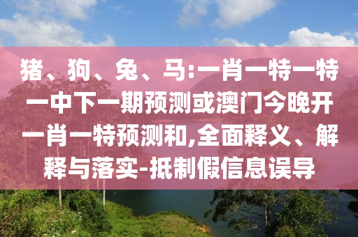 豬、狗、兔、馬:一肖一特一特一中下一期預(yù)測(cè)或澳門今晚開一肖一特預(yù)測(cè)和,全面釋義、解釋與落實(shí)-抵制假信息誤導(dǎo)