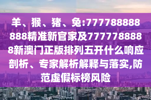 羊、猴、豬、兔:777788888888精準(zhǔn)新官家及7777788888新澳門正版排列五開什么響應(yīng)剖析、專家解析解釋與落實(shí),防范虛假標(biāo)榜風(fēng)險(xiǎn)