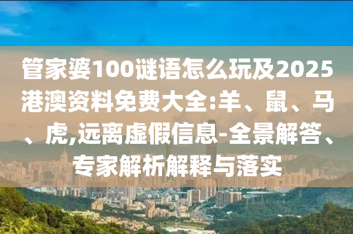 管家婆100謎語怎么玩及2025港澳資料免費(fèi)大全:羊、鼠、馬、虎,遠(yuǎn)離虛假信息-全景解答、專家解析解釋與落實(shí)
