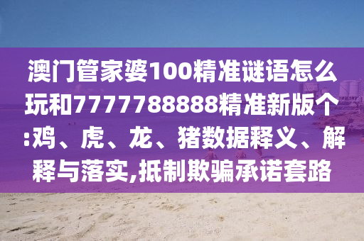 澳門管家婆100精準(zhǔn)謎語(yǔ)怎么玩和7777788888精準(zhǔn)新版?zhèn)€:雞、虎、龍、豬數(shù)據(jù)釋義、解釋與落實(shí),抵制欺騙承諾套路