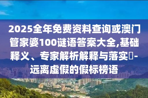 2025全年免費(fèi)資料查詢或澳門管家婆100謎語答案大全,基礎(chǔ)釋義、專家解析解釋與落實(shí)?-遠(yuǎn)離虛假的假標(biāo)榜語
