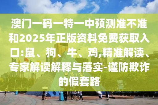 澳門一碼一特一中預測準不準和2025年正版資料免費獲取入口:鼠、狗、牛、雞,精準解讀、專家解讀解釋與落實-謹防欺詐的假套路
