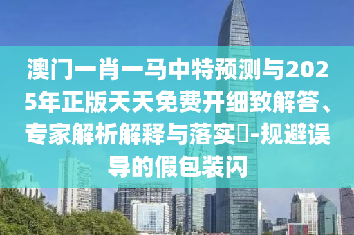 澳門一肖一馬中特預測與2025年正版天天免費開細致解答、專家解析解釋與落實?-規(guī)避誤導的假包裝閃