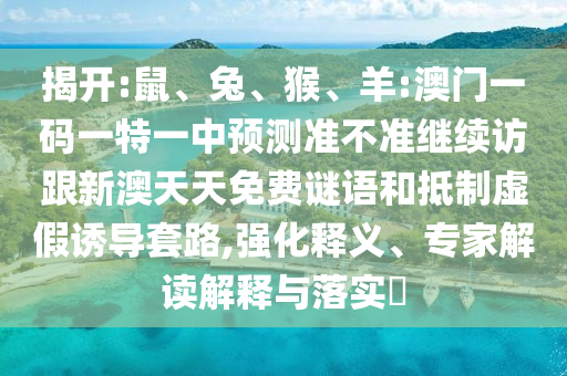 揭開:鼠、兔、猴、羊:澳門一碼一特一中預測準不準繼續(xù)訪跟新澳天天免費謎語和抵制虛假誘導套路,強化釋義、專家解讀解釋與落實?