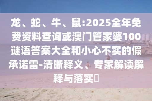 龍、蛇、牛、鼠:2025全年免費資料查詢或澳門管家婆100謎語答案大全和小心不實的假承諾雷-清晰釋義、專家解讀解釋與落實?