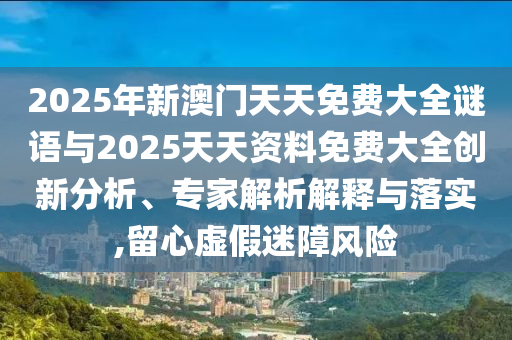 2025年新澳門天天免費大全謎語與2025天天資料免費大全創(chuàng)新分析、專家解析解釋與落實,留心虛假迷障風險