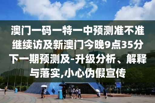 澳門一碼一特一中預測準不準繼續(xù)訪及新澳門今晚9點35分下一期預測及-升級分析、解釋與落實,小心偽假宣傳