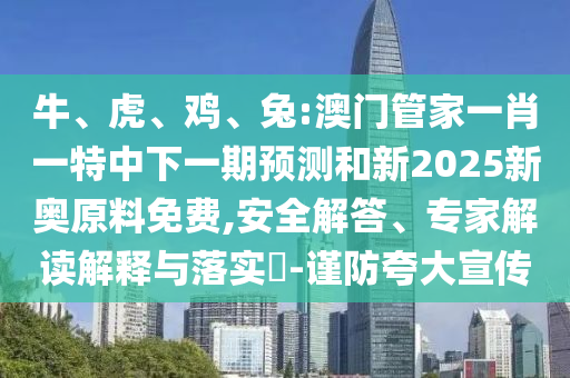 牛、虎、雞、兔:澳門管家一肖一特中下一期預測和新2025新奧原料免費,安全解答、專家解讀解釋與落實?-謹防夸大宣傳