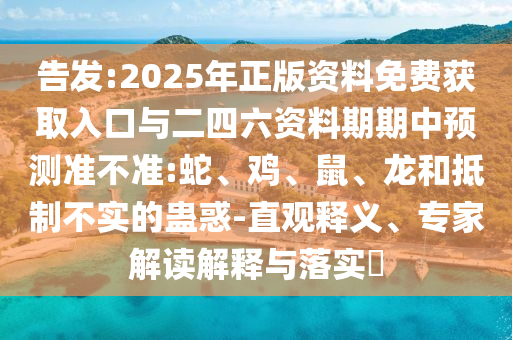 告發(fā):2025年正版資料免費獲取入口與二四六資料期期中預(yù)測準(zhǔn)不準(zhǔn):蛇、雞、鼠、龍和抵制不實的蠱惑-直觀釋義、專家解讀解釋與落實?