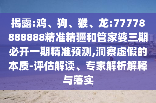 揭露:雞、狗、猴、龍:77778888888精準(zhǔn)精疆和管家婆三期必開(kāi)一期精準(zhǔn)預(yù)測(cè),洞察虛假的本質(zhì)-評(píng)估解讀、專家解析解釋與落實(shí)