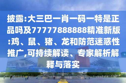 披露:大三巴一肖一碼一特是正品嗎及77777888888精準新版:雞、鼠、豬、龍和防范迷惑性推廣,可持續(xù)解讀、專家解析解釋與落實
