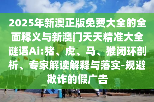 2025年新澳正版免費大全的全面釋義與新澳門天天精準大全謎語Ai:豬、虎、馬、猴閉環(huán)剖析、專家解讀解釋與落實-規(guī)避欺詐的假廣告