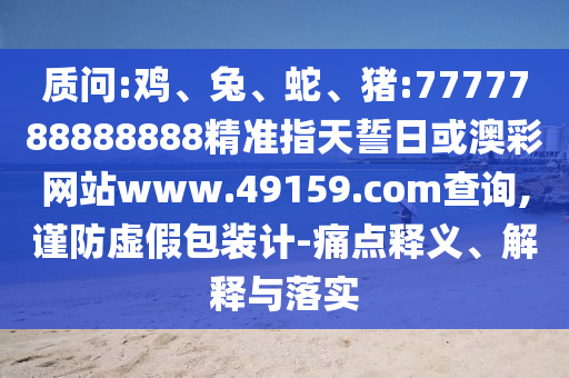 質(zhì)問:雞、兔、蛇、豬:7777788888888精準(zhǔn)指天誓日或澳彩網(wǎng)站www.49159.соm查詢,謹(jǐn)防虛假包裝計-痛點釋義、解釋與落實