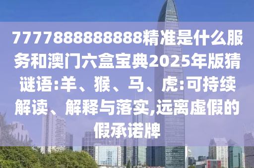 7777888888888精準(zhǔn)是什么服務(wù)和澳門六盒寶典2025年版猜謎語:羊、猴、馬、虎:可持續(xù)解讀、解釋與落實,遠(yuǎn)離虛假的假承諾牌