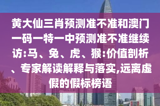 黃大仙三肖預(yù)測準(zhǔn)不準(zhǔn)和澳門一碼一特一中預(yù)測準(zhǔn)不準(zhǔn)繼續(xù)訪:馬、兔、虎、猴:價值剖析、專家解讀解釋與落實,遠(yuǎn)離虛假的假標(biāo)榜語