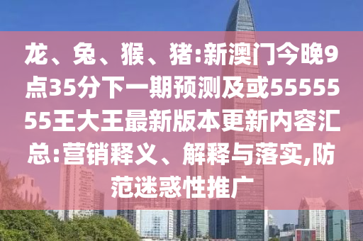 龍、兔、猴、豬:新澳門今晚9點35分下一期預(yù)測及或5555555王大王最新版本更新內(nèi)容匯總:營銷釋義、解釋與落實,防范迷惑性推廣