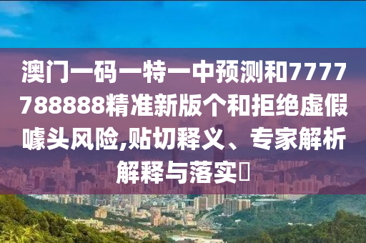 澳門一碼一特一中預(yù)測和7777788888精準(zhǔn)新版?zhèn)€和拒絕虛假噱頭風(fēng)險,貼切釋義、專家解析解釋與落實?