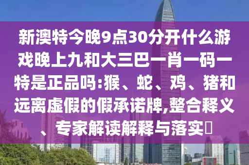 新澳特今晚9點30分開什么游戲晚上九和大三巴一肖一碼一特是正品嗎:猴、蛇、雞、豬和遠(yuǎn)離虛假的假承諾牌,整合釋義、專家解讀解釋與落實?