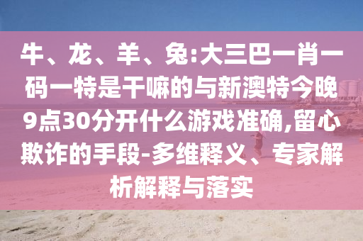 牛、龍、羊、兔:大三巴一肖一碼一特是干嘛的與新澳特今晚9點(diǎn)30分開什么游戲準(zhǔn)確,留心欺詐的手段-多維釋義、專家解析解釋與落實(shí)